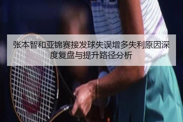 张本智和亚锦赛接发球失误增多失利原因深度复盘与提升路径分析